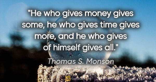 Thomas S. Monson quote: "He who gives money gives some, he who gives time gives more,..."