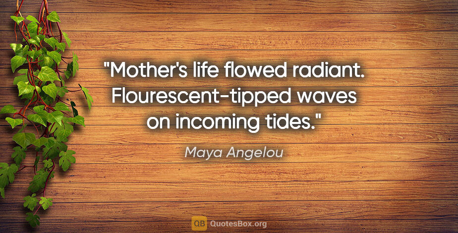 Maya Angelou quote: "Mother's life flowed radiant. Flourescent-tipped waves on..."