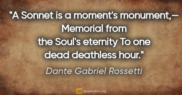 Dante Gabriel Rossetti quote: "A Sonnet is a
moment's
monument,—
Memorial from the
Soul's..."