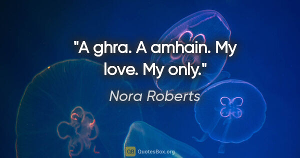 Nora Roberts quote: "A ghra. A amhain. My love. My only."