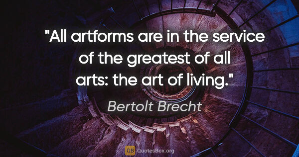 Bertolt Brecht quote: "All artforms are in the service of the greatest of all arts:..."