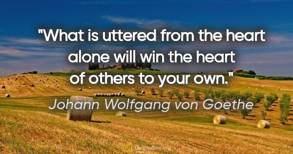 Johann Wolfgang von Goethe quote: "What is uttered from the heart alone will win the heart of..."