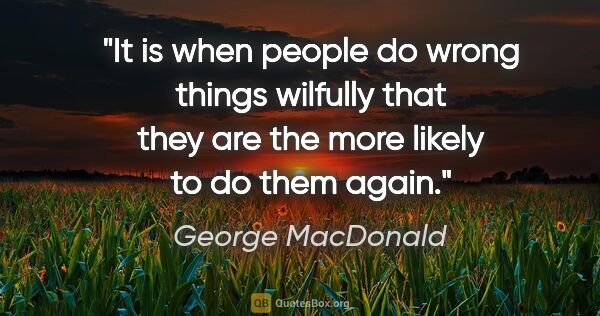 George MacDonald quote: "It is when people do wrong things wilfully that they are the..."