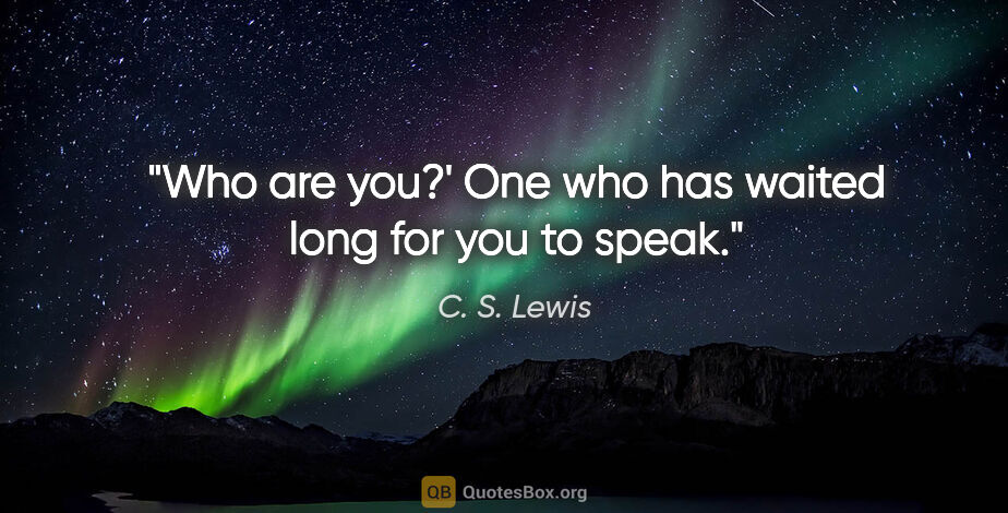 C. S. Lewis quote: "Who are you?'
One who has waited long for you to speak."