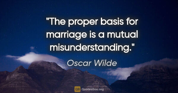 Oscar Wilde quote: "The proper basis for marriage is a mutual misunderstanding."