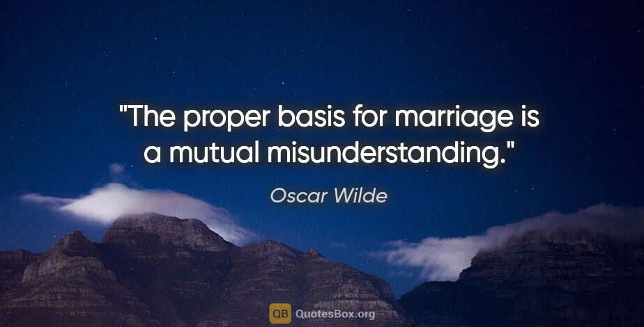 Oscar Wilde quote: "The proper basis for marriage is a mutual misunderstanding."
