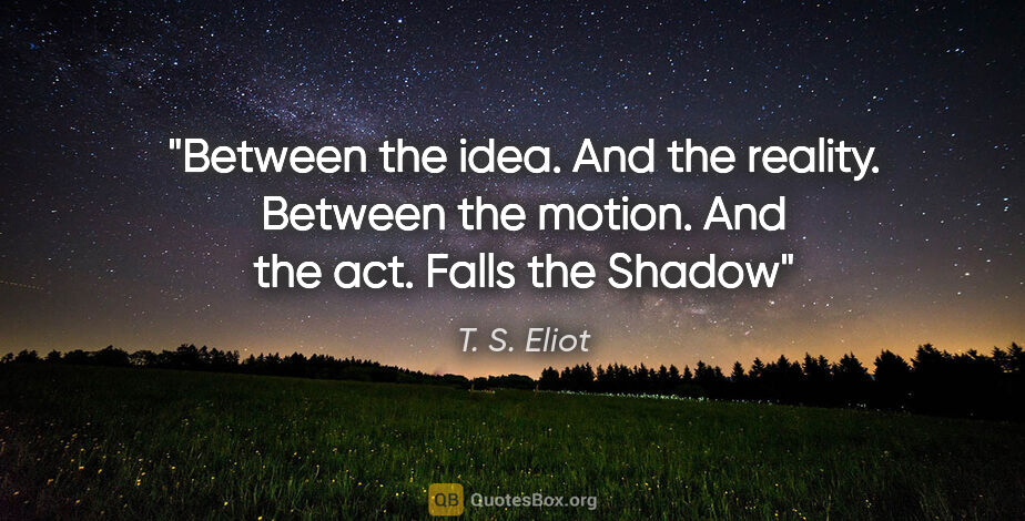 T. S. Eliot quote: "Between the idea. And the reality. Between the motion. And the..."