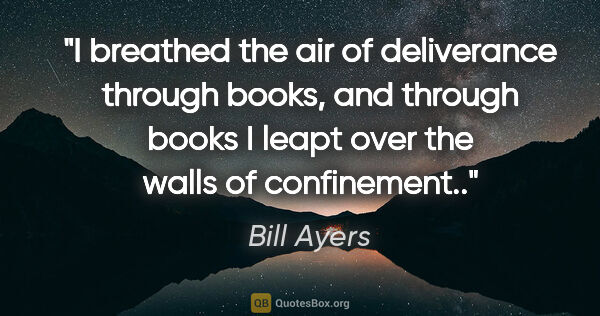 Bill Ayers quote: "I breathed the air of deliverance through books, and through..."