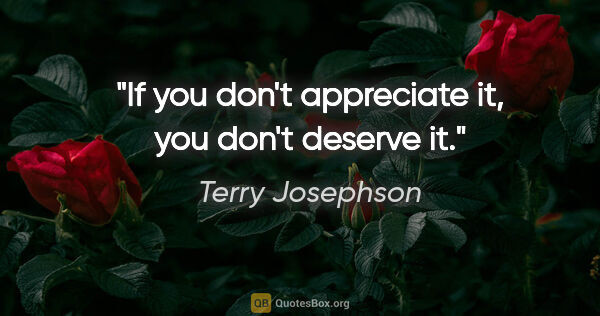 Terry Josephson quote: "If you don't appreciate it, you don't deserve it."