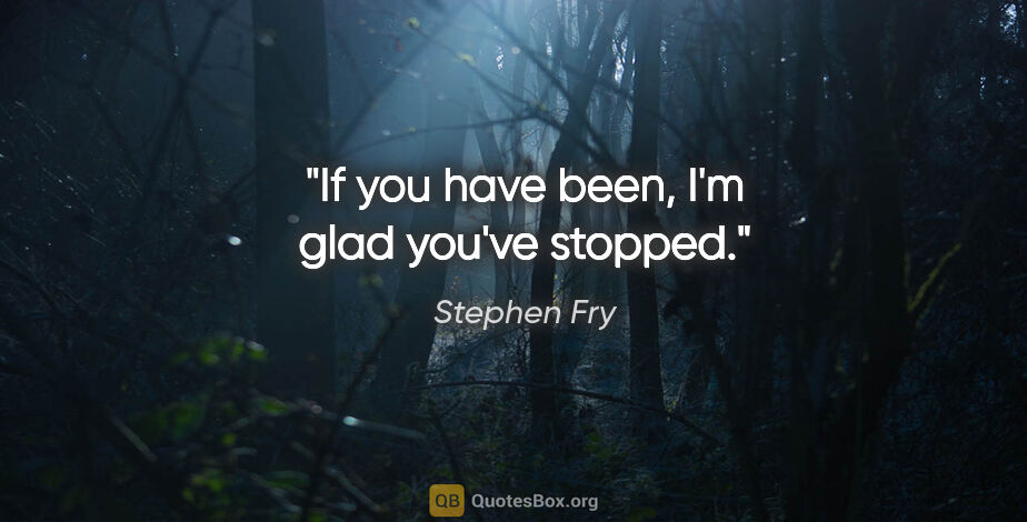 Stephen Fry quote: "If you have been, I'm glad you've stopped."