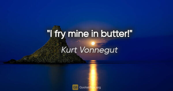 Kurt Vonnegut quote: "I fry mine in butter!"