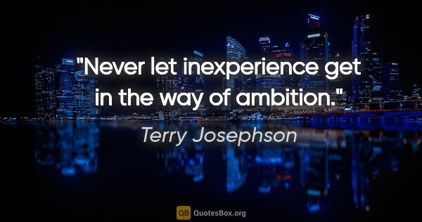 Terry Josephson quote: "Never let inexperience get in the way of ambition."