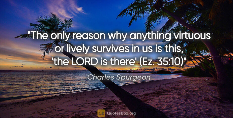 Charles Spurgeon quote: "The only reason why anything virtuous or lively survives in us..."