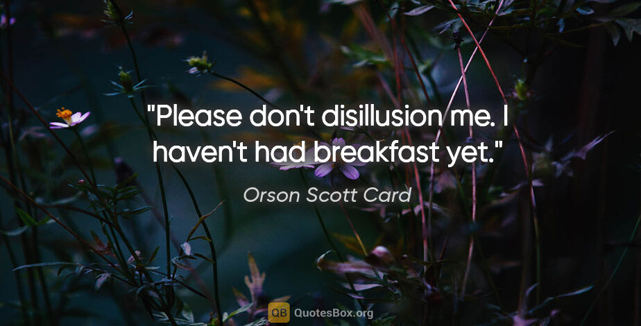 Orson Scott Card quote: "Please don't disillusion me. I haven't had breakfast yet."