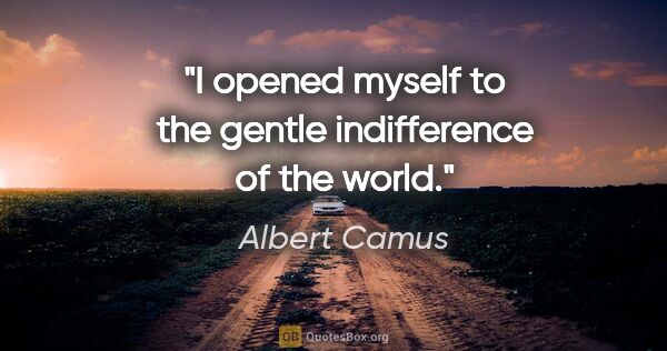 Albert Camus quote: "I opened myself to the gentle indifference of the world."