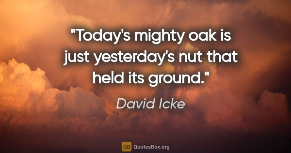 David Icke quote: "Today's mighty oak is just yesterday's nut that held its ground."