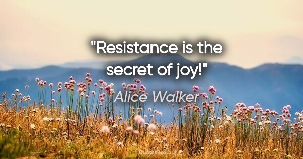 Alice Walker quote: "Resistance is the secret of joy!"