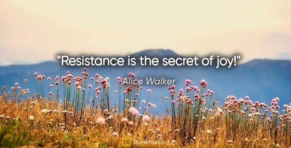 Alice Walker quote: "Resistance is the secret of joy!"