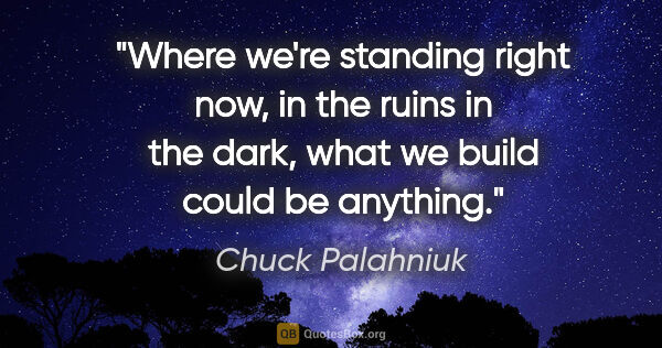 Chuck Palahniuk quote: "Where we're standing right now, in the ruins in the dark, what..."