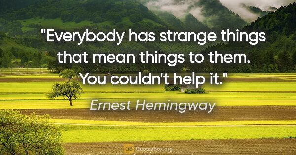 Ernest Hemingway quote: "Everybody has strange things that mean things to them. You..."