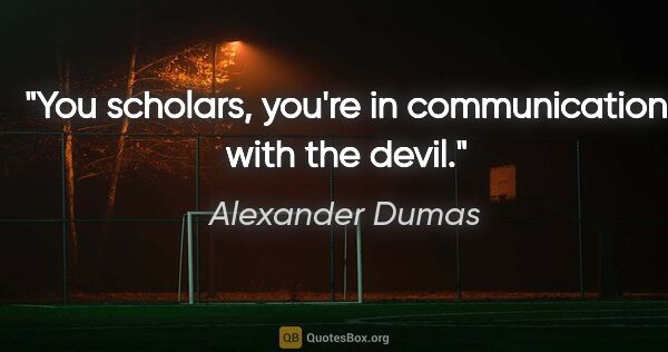 Alexander Dumas quote: "You scholars, you're in communication with the devil."