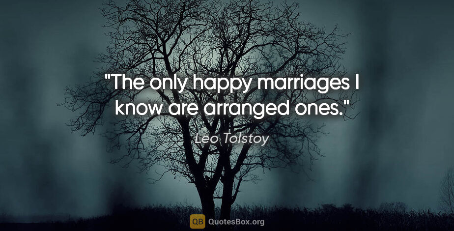 Leo Tolstoy quote: "The only happy marriages I know are arranged ones."