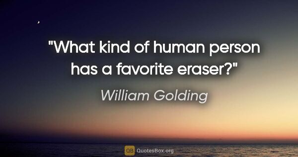 William Golding quote: "What kind of human person has a favorite eraser?"