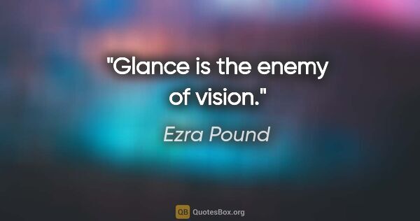 Ezra Pound quote: "Glance is the enemy of vision."