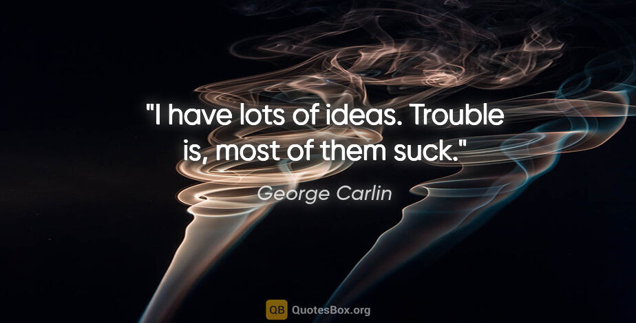 George Carlin quote: "I have lots of ideas. Trouble is, most of them suck."