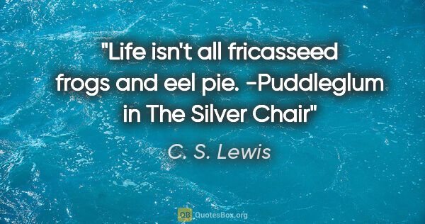 C. S. Lewis quote: "Life isn't all fricasseed frogs and eel pie. -Puddleglum in..."