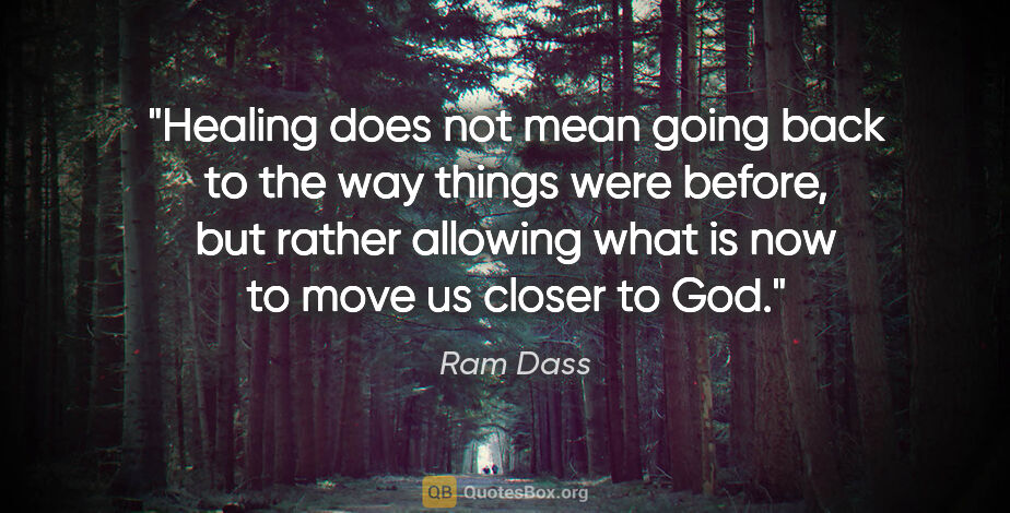 Ram Dass quote: "Healing does not mean going back to the way things were..."
