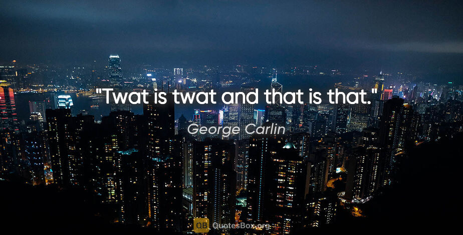 George Carlin quote: "Twat is twat and that is that."