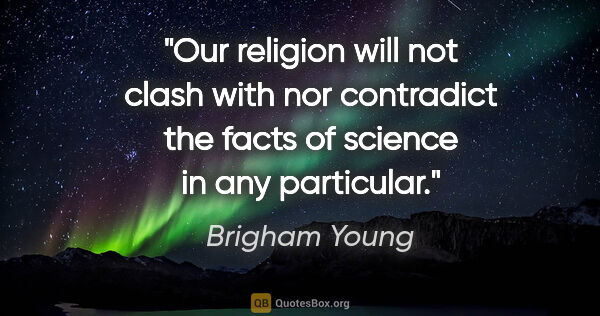 Brigham Young quote: "Our religion will not clash with nor contradict the facts of..."