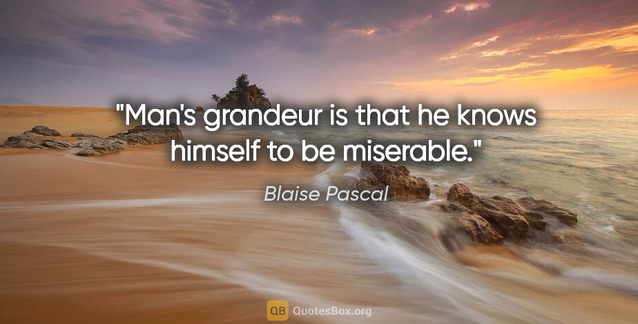 Blaise Pascal quote: "Man's grandeur is that he knows himself to be miserable."