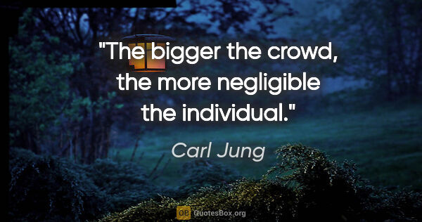 Carl Jung quote: "The bigger the crowd, the more negligible the individual."
