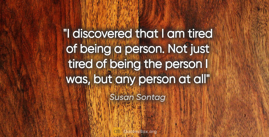 Susan Sontag quote: "I discovered that I am tired of being a person. Not just tired..."