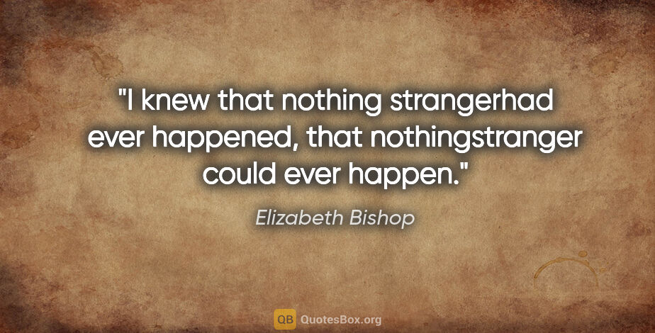Elizabeth Bishop quote: "I knew that nothing strangerhad ever happened, that..."