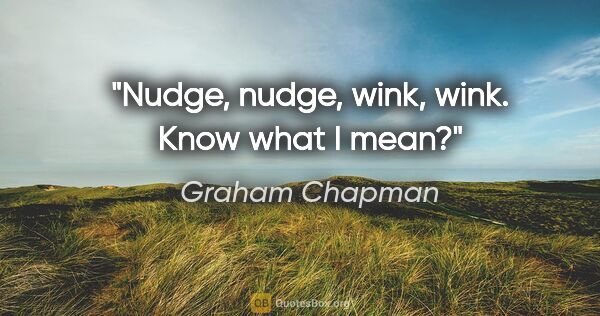 Graham Chapman quote: "Nudge, nudge, wink, wink. Know what I mean?"