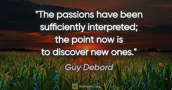 Guy Debord quote: "The passions have been sufficiently interpreted; the point now..."