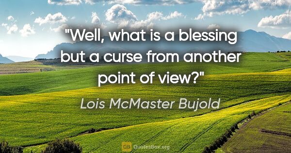 Lois McMaster Bujold quote: "Well, what is a blessing but a curse from another point of view?"