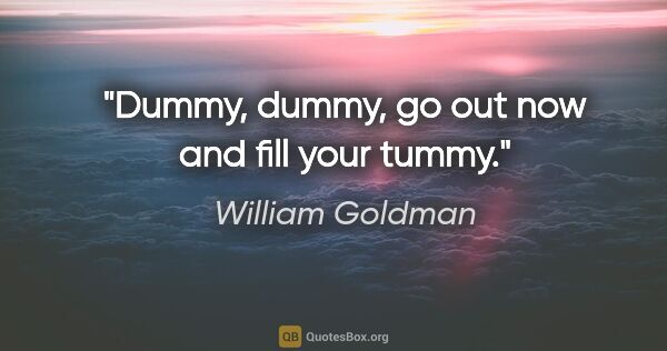 William Goldman quote: "Dummy, dummy, go out now and fill your tummy."