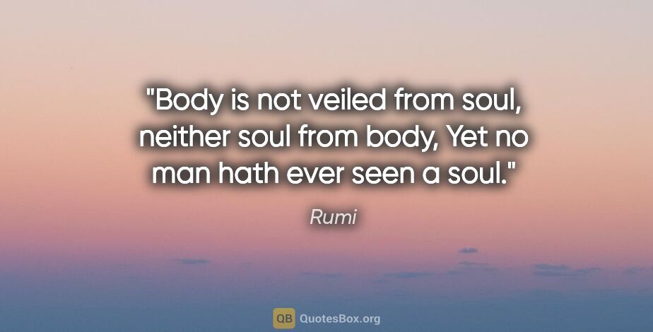 Rumi quote: "Body is not veiled from soul, neither soul from body, Yet no..."