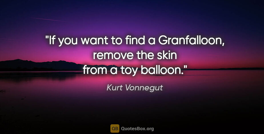 Kurt Vonnegut quote: "If you want to find a Granfalloon, remove the skin from a toy..."