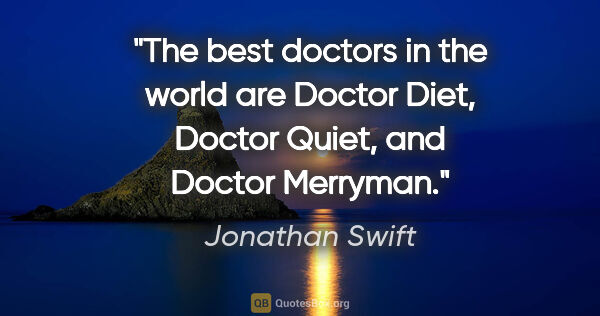 Jonathan Swift quote: "The best doctors in the world are Doctor Diet, Doctor Quiet,..."