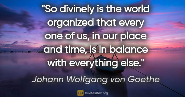 Johann Wolfgang von Goethe quote: "So divinely is the world organized that every one of us, in..."