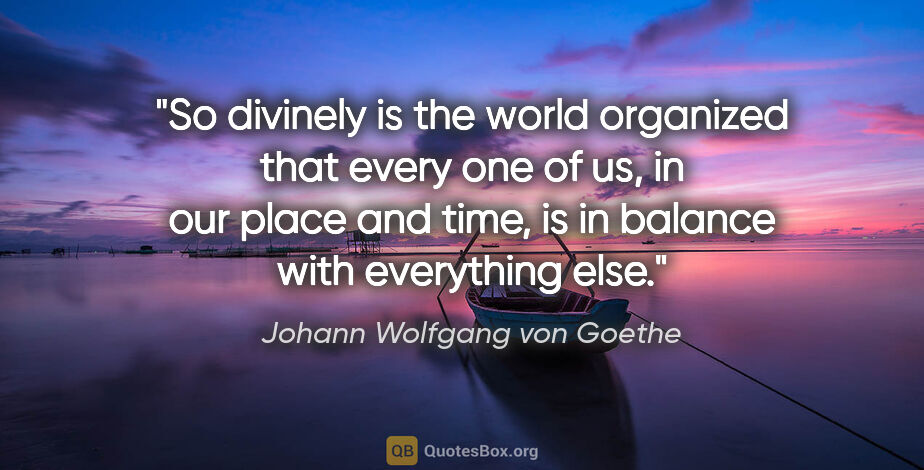 Johann Wolfgang von Goethe quote: "So divinely is the world organized that every one of us, in..."