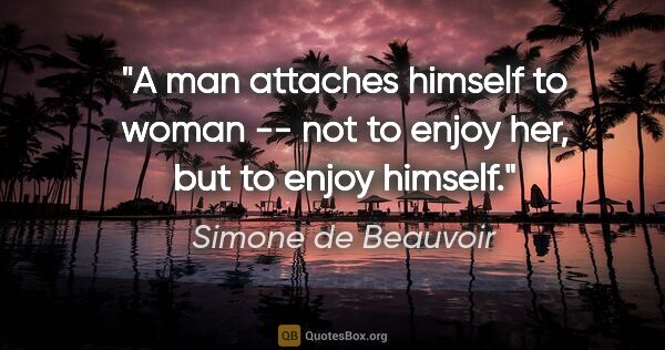 Simone de Beauvoir quote: "A man attaches himself to woman -- not to enjoy her, but to..."