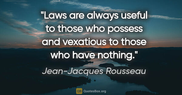 Jean-Jacques Rousseau quote: "Laws are always useful to those who possess and vexatious to..."