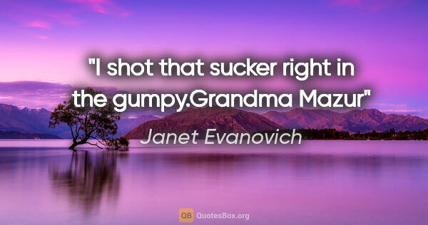 Janet Evanovich quote: "I shot that sucker right in the gumpy."Grandma Mazur"