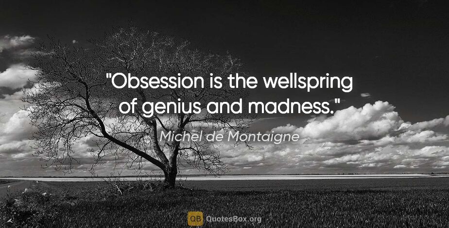 Michel de Montaigne quote: "Obsession is the wellspring of genius and madness."